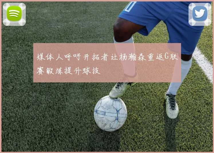 媒体人呼吁开拓者让杨瀚森重返G联赛锻炼提升球技