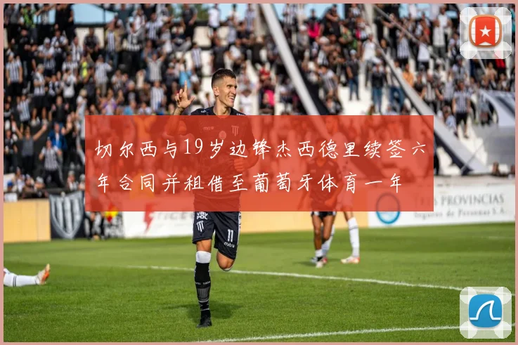 切尔西与19岁边锋杰西德里续签六年合同并租借至葡萄牙体育一年