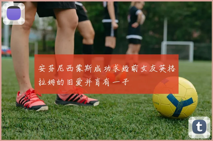 安芬尼西蒙斯成功求婚前女友英格拉姆的旧爱并育有一子