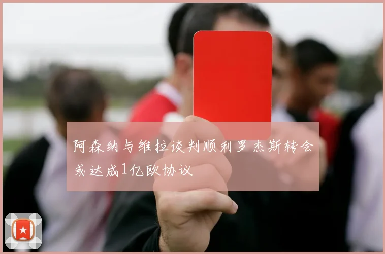 阿森纳与维拉谈判顺利罗杰斯转会或达成1亿欧协议
