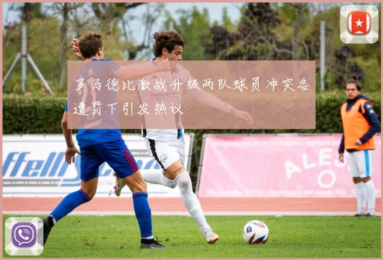 罗马德比激战升级两队球员冲突各遭罚下引发热议