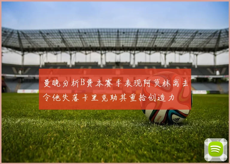 曼晚分析B费本赛季表现阿莫林离去令他失落卡里克助其重拾创造力