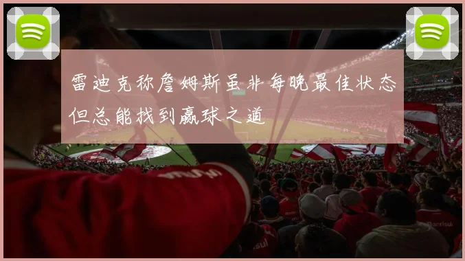 雷迪克称詹姆斯虽非每晚最佳状态但总能找到赢球之道