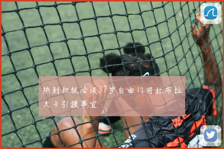 热刺积极洽谈37岁自由门将杜布拉夫卡引援事宜