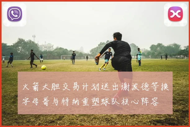 火箭大胆交易计划送出谢泼德等换字母哥与特纳重塑球队核心阵容