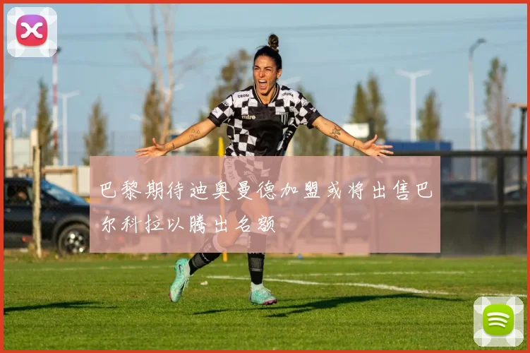巴黎期待迪奥曼德加盟或将出售巴尔科拉以腾出名额