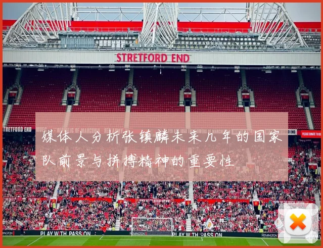 媒体人分析张镇麟未来几年的国家队前景与拼搏精神的重要性