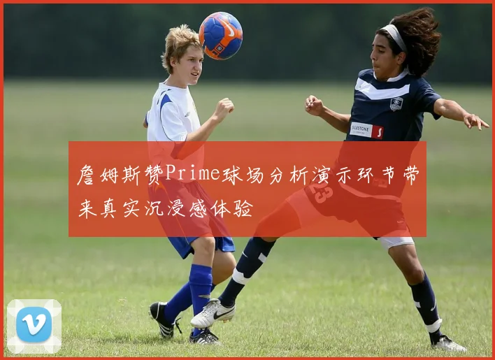 詹姆斯赞Prime球场分析演示环节带来真实沉浸感体验