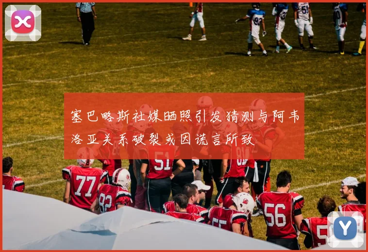 塞巴略斯社媒晒照引发猜测与阿韦洛亚关系破裂或因谎言所致
