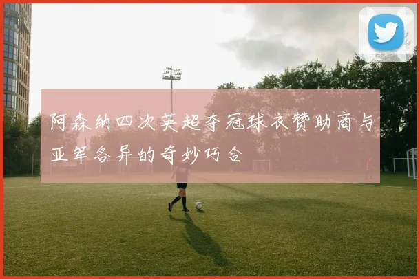 阿森纳四次英超夺冠球衣赞助商与亚军各异的奇妙巧合