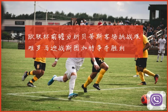 欧联杯前瞻分析贝蒂斯客场挑战艰难罗马迎战斯图加特争夺胜利
