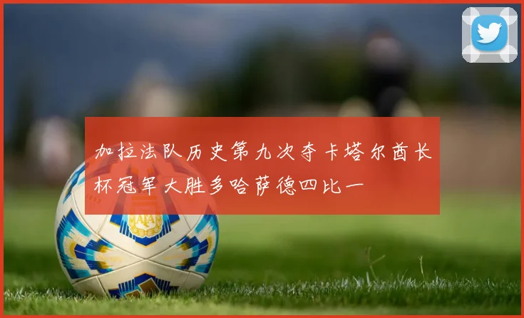 加拉法队历史第九次夺卡塔尔酋长杯冠军大胜多哈萨德四比一