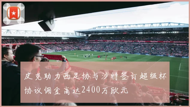 皮克助力西足协与沙特签订超级杯协议佣金高达2400万欧元