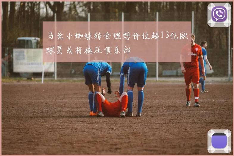 马竞小蜘蛛转会理想价位超13亿欧球员或将施压俱乐部