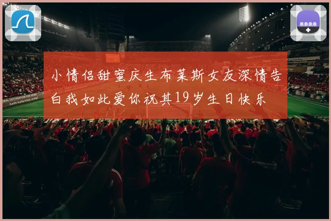小情侣甜蜜庆生布莱斯女友深情告白我如此爱你祝其19岁生日快乐
