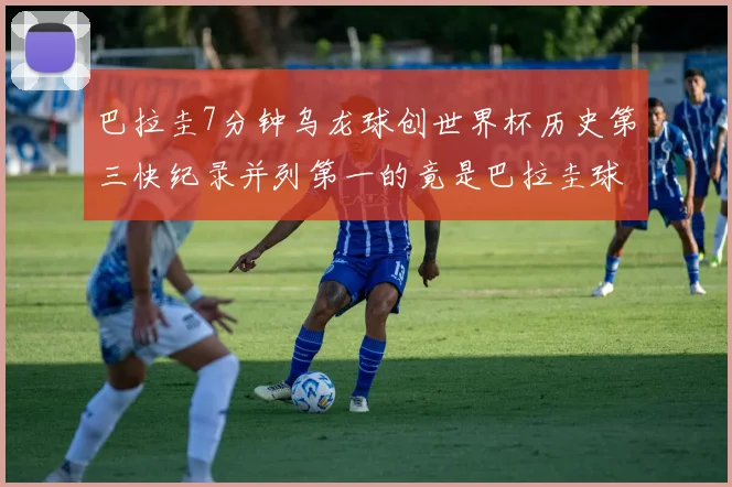 巴拉圭7分钟乌龙球创世界杯历史第三快纪录并列第一的竟是巴拉圭球员