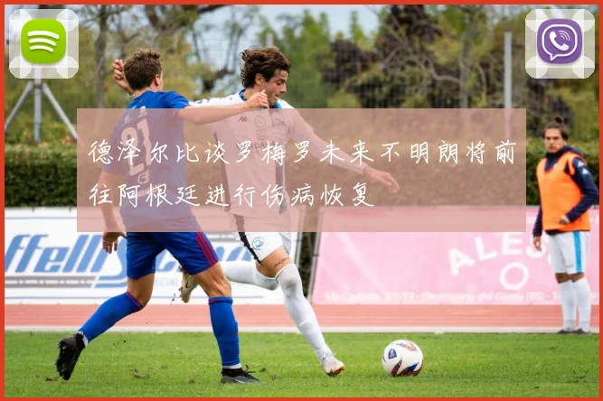 德泽尔比谈罗梅罗未来不明朗将前往阿根廷进行伤病恢复